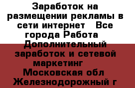  Заработок на размещении рекламы в сети интернет - Все города Работа » Дополнительный заработок и сетевой маркетинг   . Московская обл.,Железнодорожный г.